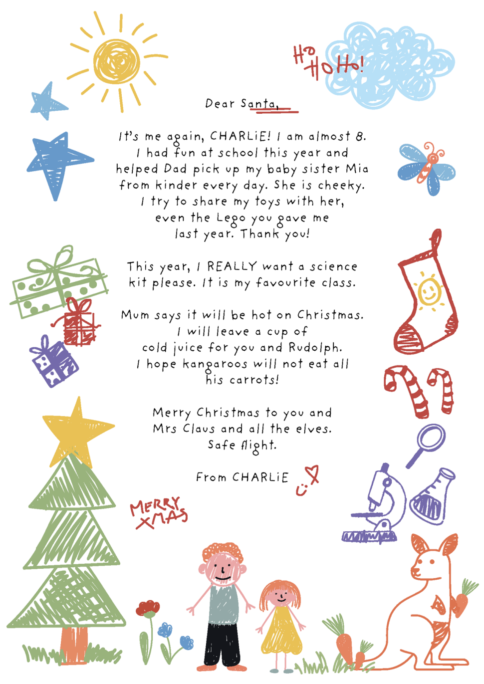 A child's letter to Santa. The letter reads:

Dear Santa,
It’s me again, Charlie! I am almost 8. I had fun at school this year and helped Dad pick up my baby sister Mia from kinder every day. She is cheeky. I try to share my toys with her, even the Lego you gave me last year. Thank you!
This year, I REALLY want a science kit please. It is my favourite class.
Mum says it will be hot on Christmas. I will leave a cup of cold juice for you and Rudolph. I hope kangaroos will not eat all his carrots! Merry Christmas to you and Mrs Claus and all the elves. Safe flight.
From Charlie
